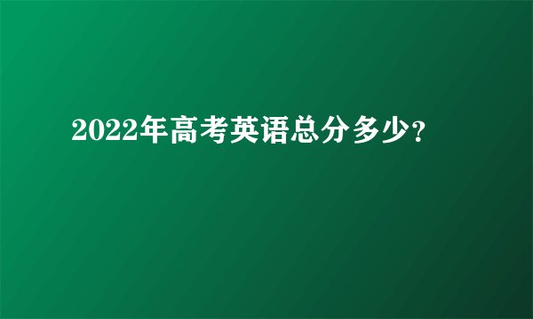 2022年高考英语总分多少？