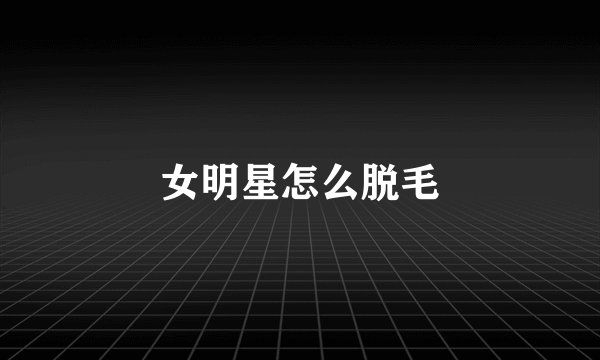 女明星怎么脱毛