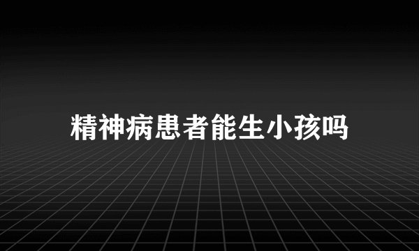 精神病患者能生小孩吗