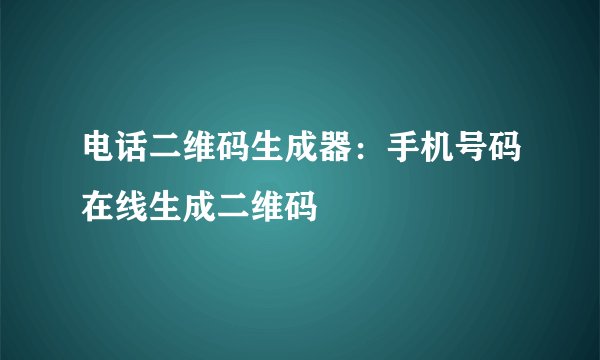 电话二维码生成器：手机号码在线生成二维码