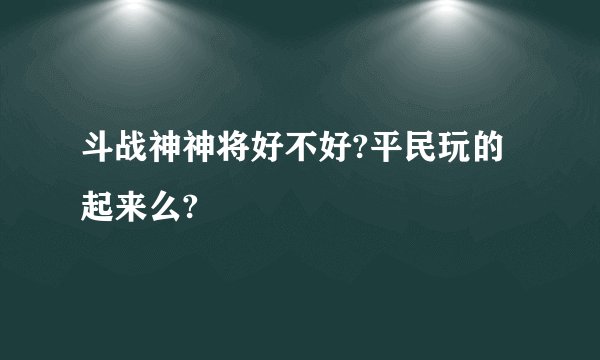 斗战神神将好不好?平民玩的起来么?