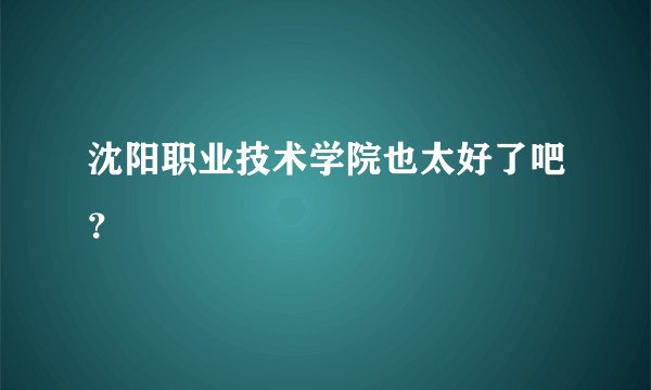 沈阳职业技术学院也太好了吧？