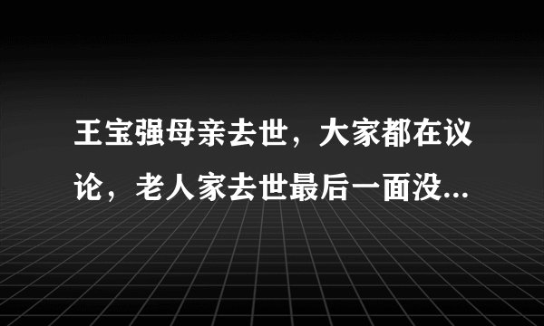 王宝强母亲去世,大家都在议论,老人家去世最后一面没见自己孙子孙女,马蓉是不是太狠?