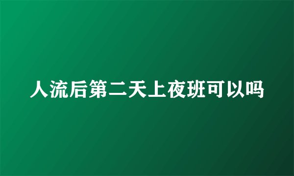 人流后第二天上夜班可以吗