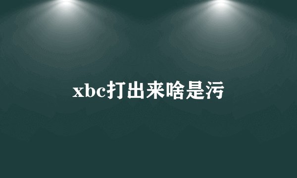 xbc打出来啥是污