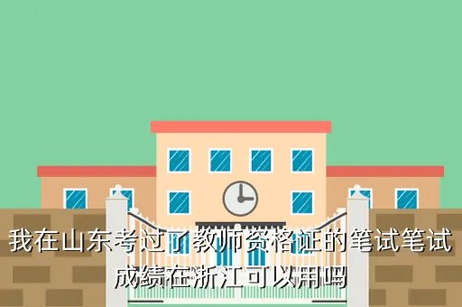 山东省教师资格认定指导中心网站，我在山东考过了教师资格证的笔试笔试成绩在浙江可以用吗