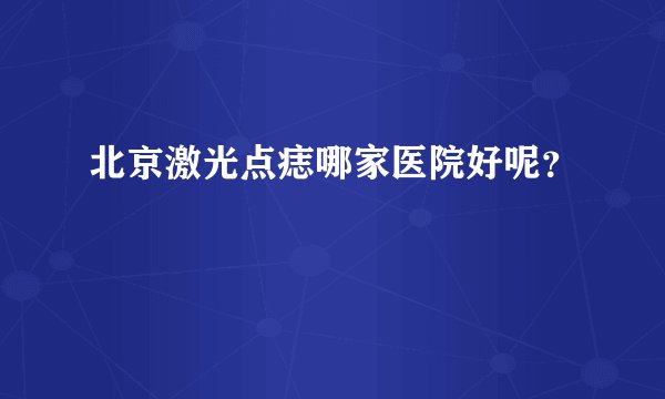 北京激光点痣哪家医院好呢？