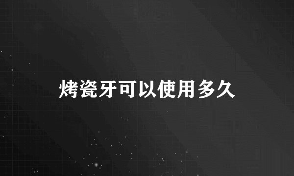烤瓷牙可以使用多久