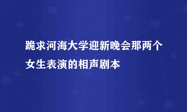 跪求河海大学迎新晚会那两个女生表演的相声剧本