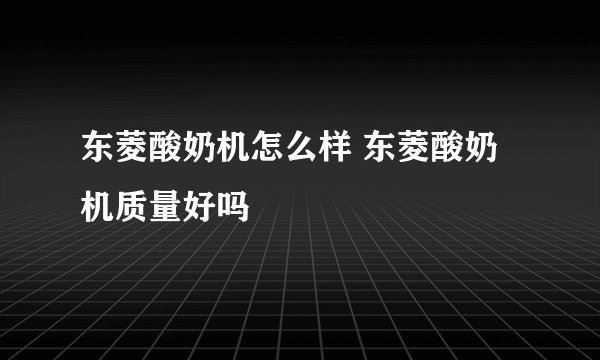 东菱酸奶机怎么样 东菱酸奶机质量好吗