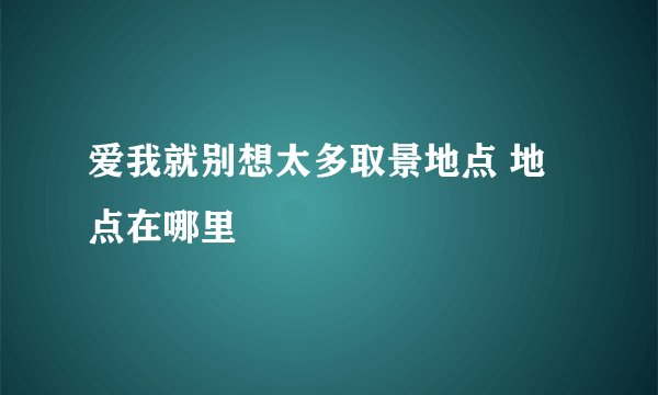 爱我就别想太多取景地点 地点在哪里
