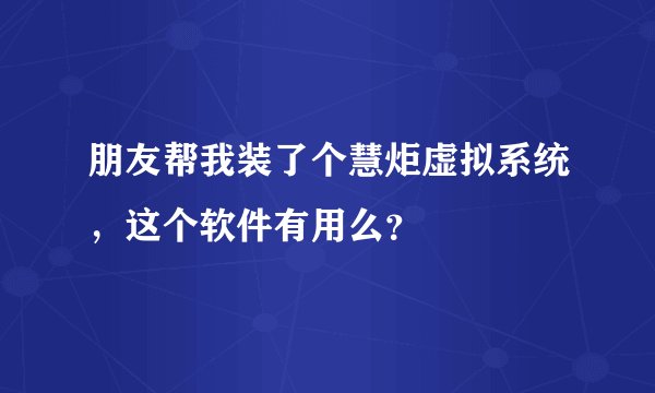 朋友帮我装了个慧炬虚拟系统,这个软件有用么?