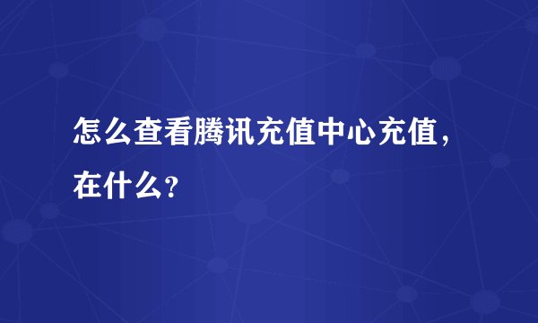 怎么查看腾讯充值中心充值,在什么?