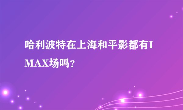 哈利波特在上海和平影都有IMAX场吗？