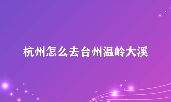 杭州怎么去台州温岭大溪