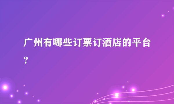 广州有哪些订票订酒店的平台？