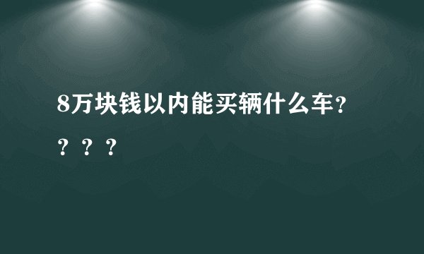 8万块钱以内能买辆什么车？？？？