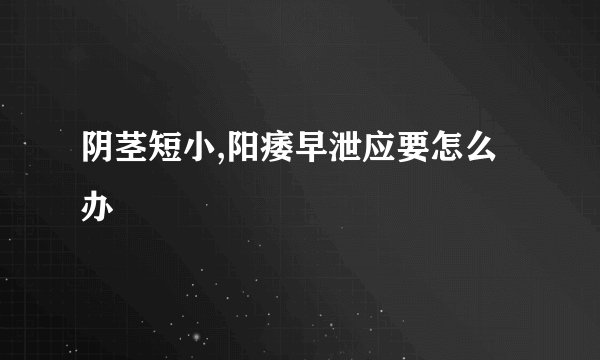 阴茎短小,阳痿早泄应要怎么办