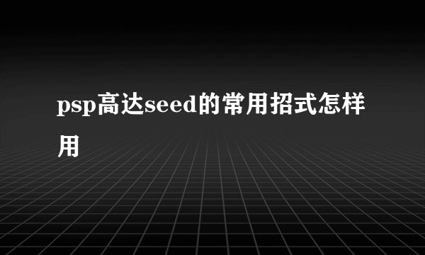 psp高达seed的常用招式怎样用