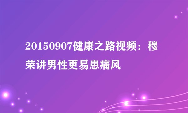 20150907健康之路视频：穆荣讲男性更易患痛风