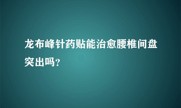 龙布峰针药贴能治愈腰椎间盘突出吗?