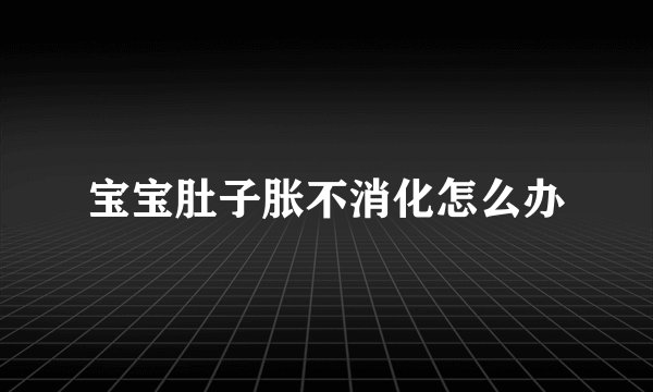 宝宝肚子胀不消化怎么办