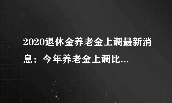 2020退休金养老金上调最新消息：今年养老金上调比例是多少？