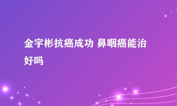 金宇彬抗癌成功 鼻咽癌能治好吗