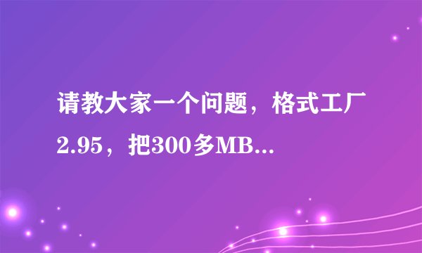 请教大家一个问题，格式工厂2.95，把300多MB的MP4文件转成1280x720的AVI文件有多大？