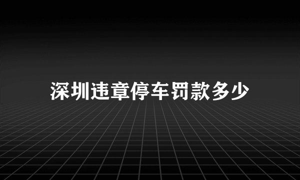 深圳违章停车罚款多少