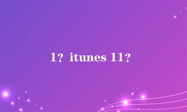 1?itunes 11?