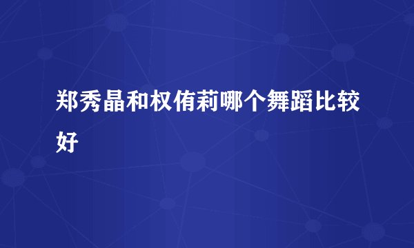 郑秀晶和权侑莉哪个舞蹈比较好