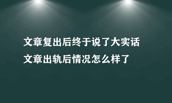 文章复出后终于说了大实话 文章出轨后情况怎么样了