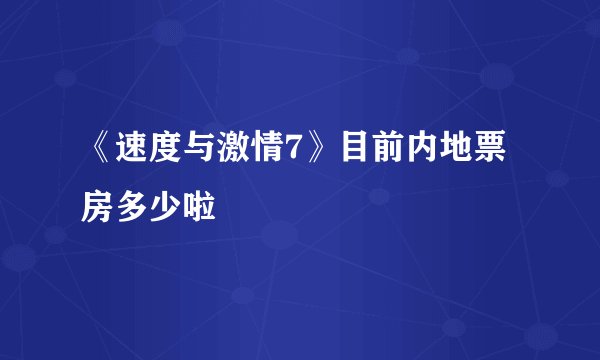 《速度与激情7》目前内地票房多少啦
