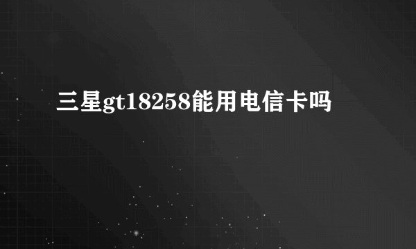 三星gt18258能用电信卡吗