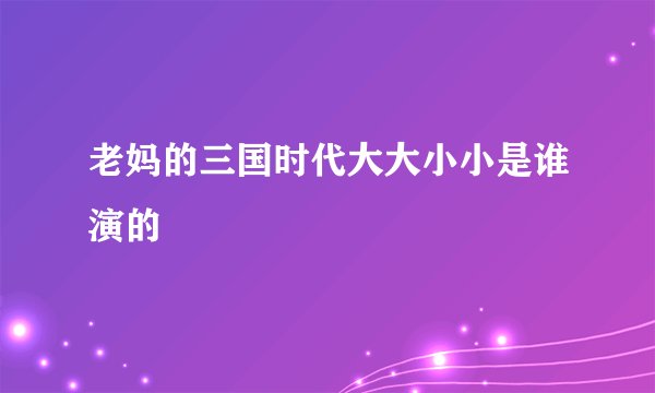 老妈的三国时代大大小小是谁演的