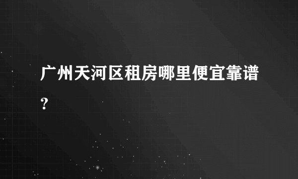 广州天河区租房哪里便宜靠谱？