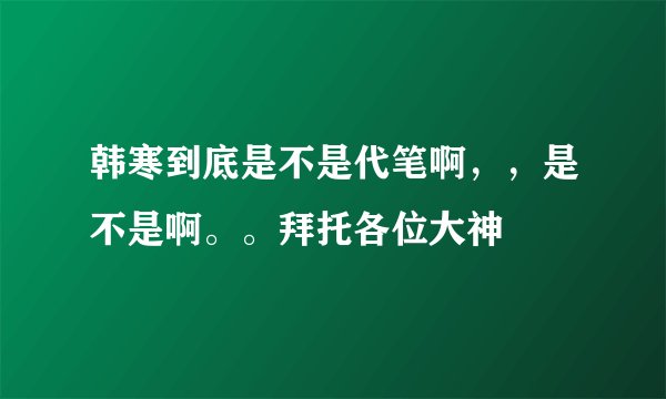 韩寒到底是不是代笔啊，，是不是啊。。拜托各位大神