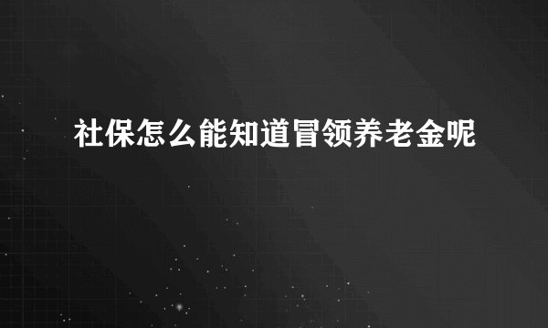 社保怎么能知道冒领养老金呢