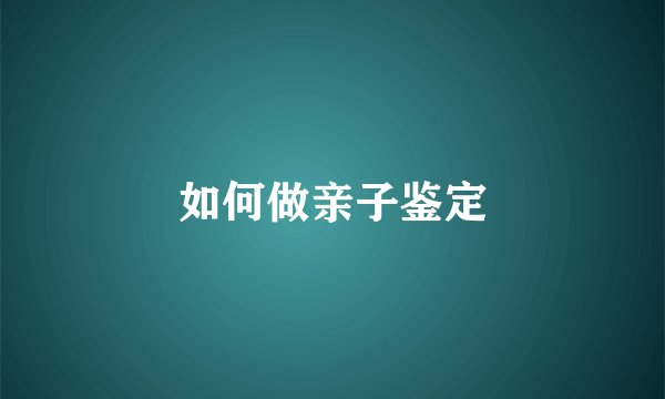 如何做亲子鉴定