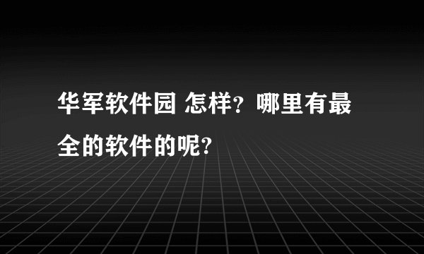 华军软件园 怎样？哪里有最全的软件的呢?