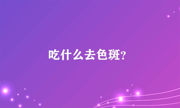 吃什么去色斑？