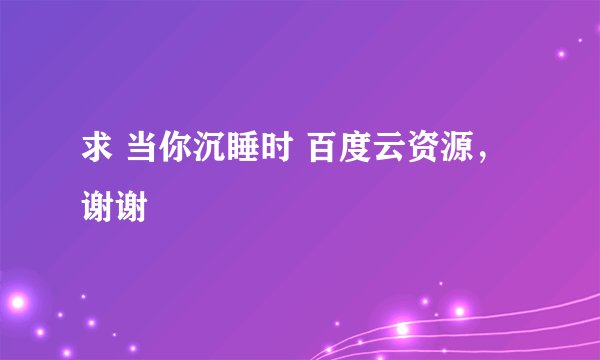 求 当你沉睡时 百度云资源，谢谢