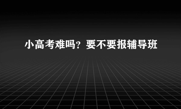 小高考难吗?要不要报辅导班