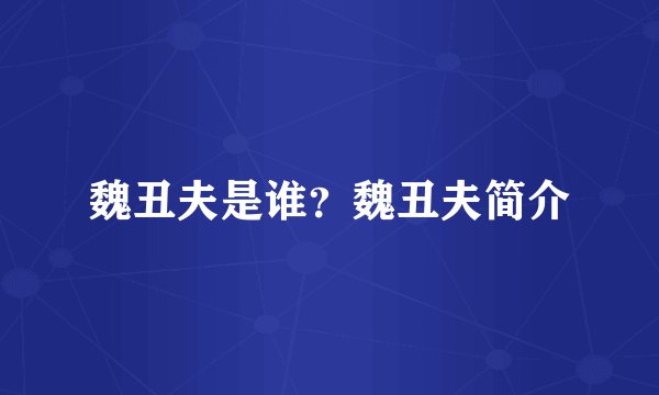 魏丑夫是谁？魏丑夫简介