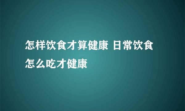 怎样饮食才算健康 日常饮食怎么吃才健康