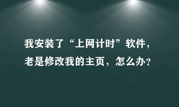 我安装了“上网计时”软件，老是修改我的主页，怎么办？
