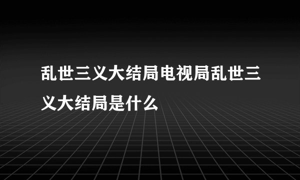 乱世三义大结局电视局乱世三义大结局是什么