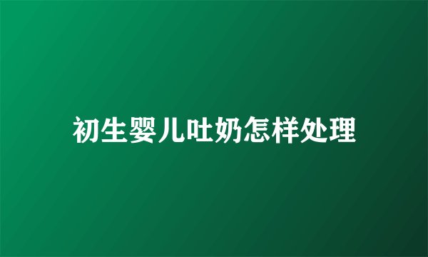 初生婴儿吐奶怎样处理