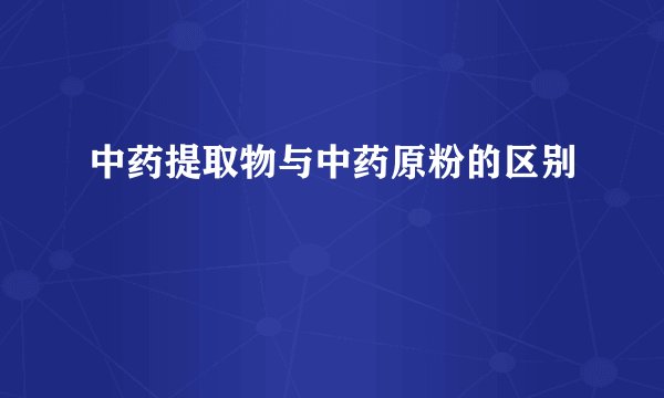 中药提取物与中药原粉的区别